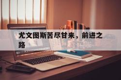 开云官方app入口-包含尤文图斯苦尽甘来，前进之路的词条