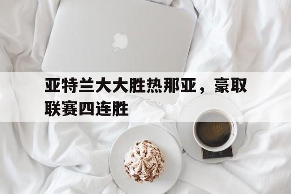 关于亚特兰大大胜热那亚，豪取联赛四连胜的信息